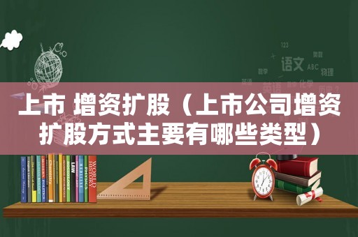 上市 增資擴(kuò)股（上市公司增資擴(kuò)股方式主要有哪些類型）