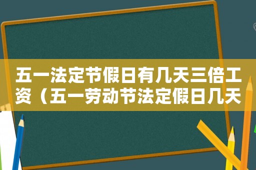五一法定節(jié)假日有幾天三倍工資（五一勞動節(jié)法定假日幾天三倍工資）