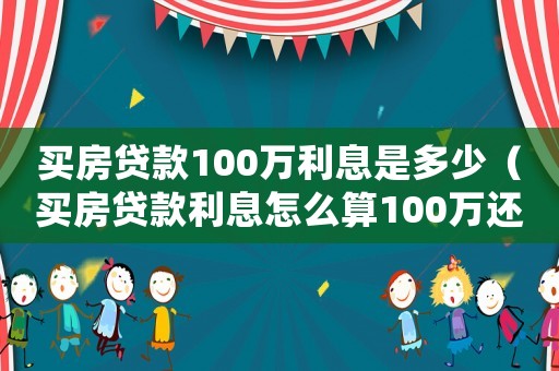 買房貸款100萬利息是多少（買房貸款利息怎么算100萬還多少錢）