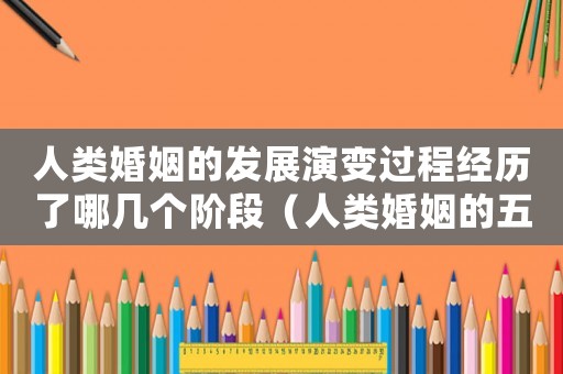 人類婚姻的發(fā)展演變過程經歷了哪幾個階段（人類婚姻的五個階段及其發(fā)展規(guī)律）