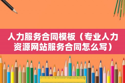 人力服務(wù)合同模板（專業(yè)人力資源網(wǎng)站服務(wù)合同怎么寫）