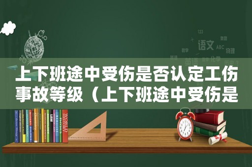 上下班途中受傷是否認(rèn)定工傷事故等級（上下班途中受傷是否認(rèn)定工傷事故）