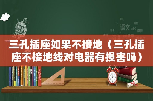 三孔插座如果不接地（三孔插座不接地線對(duì)電器有損害嗎）