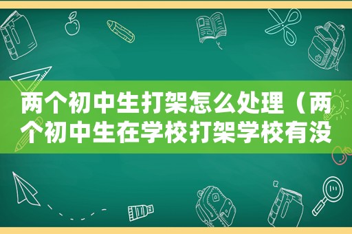 兩個初中生打架怎么處理（兩個初中生在學(xué)校打架學(xué)校有沒有責(zé)任）