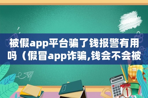 被假app平臺(tái)騙了錢報(bào)警有用嗎（假冒app詐騙,錢會(huì)不會(huì)被找回）