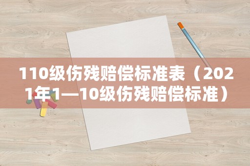 110級(jí)傷殘賠償標(biāo)準(zhǔn)表（2021年1—10級(jí)傷殘賠償標(biāo)準(zhǔn)）
