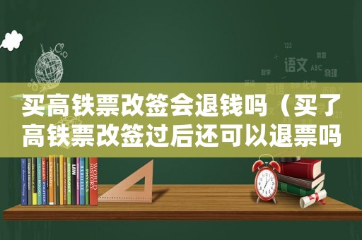 買高鐵票改簽會(huì)退錢嗎（買了高鐵票改簽過后還可以退票嗎）