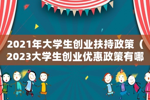 2021年大學生創(chuàng)業(yè)扶持政策（2023大學生創(chuàng)業(yè)優(yōu)惠政策有哪些）