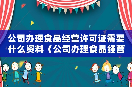 公司辦理食品經(jīng)營許可證需要什么資料（公司辦理食品經(jīng)營許可證辦理流程）