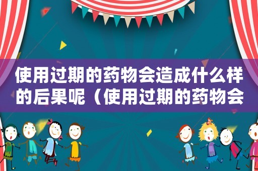 使用過(guò)期的藥物會(huì)造成什么樣的后果呢（使用過(guò)期的藥物會(huì)造成什么樣的后果）