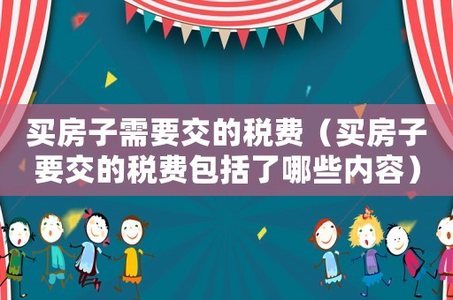 買房子需要交的稅費（買房子要交的稅費包括了哪些內(nèi)容）
