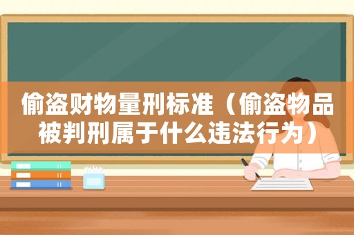 偷盜財(cái)物量刑標(biāo)準(zhǔn)（偷盜物品被判刑屬于什么違法行為）