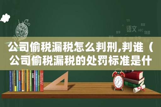 公司偷稅漏稅怎么判刑,判誰（公司偷稅漏稅的處罰標準是什么意思）