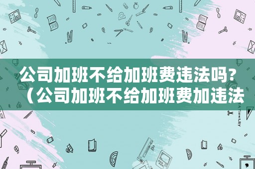 公司加班不給加班費(fèi)違法嗎?（公司加班不給加班費(fèi)加違法嗎怎么辦）