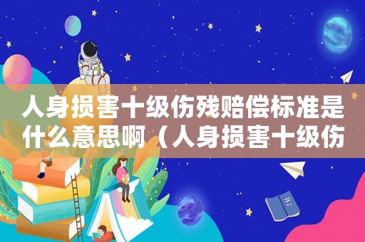 人身?yè)p害十級(jí)傷殘賠償標(biāo)準(zhǔn)是什么意思啊（人身?yè)p害十級(jí)傷殘賠償標(biāo)準(zhǔn)是什么意思）