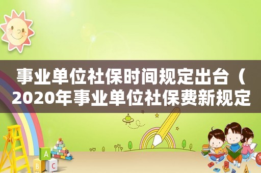事業(yè)單位社保時(shí)間規(guī)定出臺(tái)（2020年事業(yè)單位社保費(fèi)新規(guī)定）