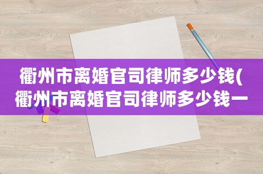 衢州市離婚官司律師多少錢(衢州市離婚官司律師多少錢一次)
