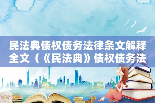 民法典債權(quán)債務(wù)法律條文解釋全文（《民法典》債權(quán)債務(wù)法律條文解釋）