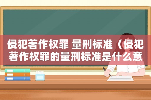 侵犯著作權(quán)罪 量刑標準（侵犯著作權(quán)罪的量刑標準是什么意思）