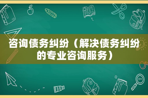 咨詢債務(wù)糾紛（解決債務(wù)糾紛的專業(yè)咨詢服務(wù)）