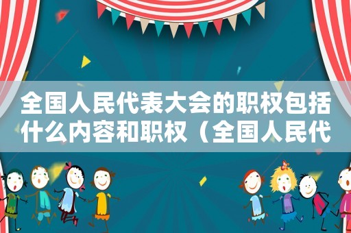 全國(guó)人民代表大會(huì)的職權(quán)包括什么內(nèi)容和職權(quán)（全國(guó)人民代表大會(huì)的職權(quán)包括什么內(nèi)容）