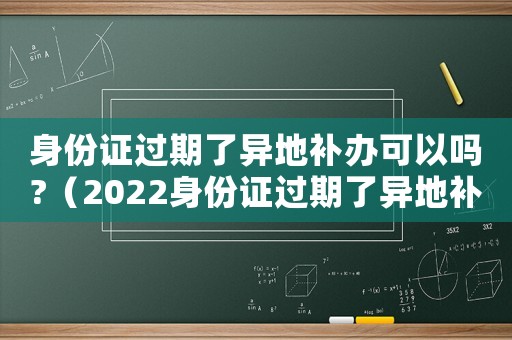 身份證過(guò)期了異地補(bǔ)辦可以嗎?（2022身份證過(guò)期了異地補(bǔ)辦可以嗎）
