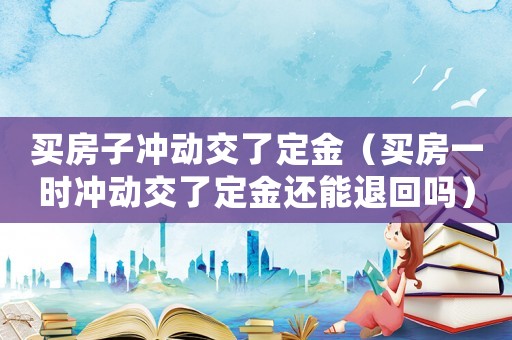 買(mǎi)房子沖動(dòng)交了定金（買(mǎi)房一時(shí)沖動(dòng)交了定金還能退回嗎）