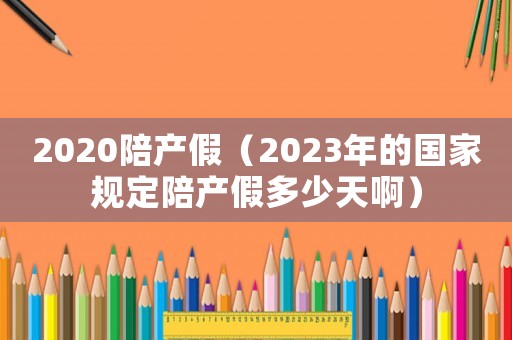 2020陪產假（2023年的國家規(guī)定陪產假多少天啊）