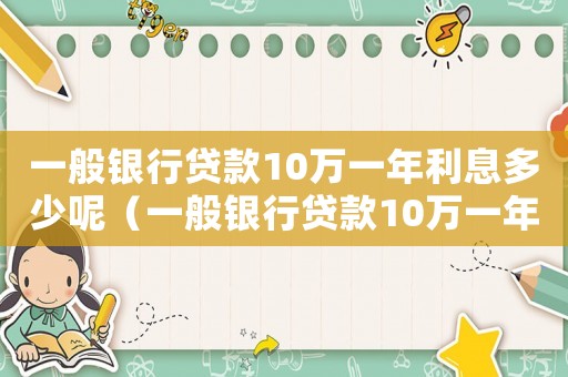 一般銀行貸款10萬一年利息多少呢（一般銀行貸款10萬一年利息多少）