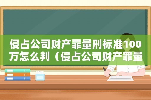 侵占公司財(cái)產(chǎn)罪量刑標(biāo)準(zhǔn)100萬怎么判（侵占公司財(cái)產(chǎn)罪量刑標(biāo)準(zhǔn)100萬）