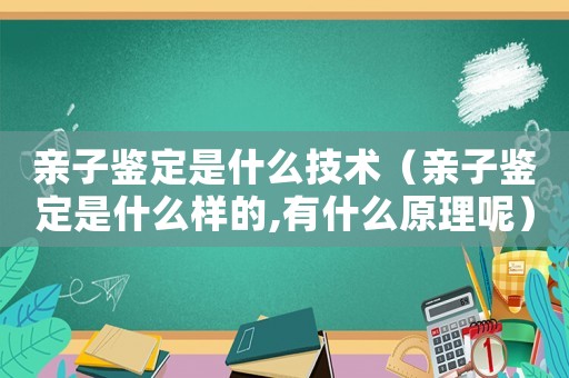 親子鑒定是什么技術(shù)（親子鑒定是什么樣的,有什么原理呢）