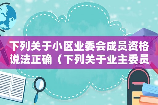 下列關(guān)于小區(qū)業(yè)委會成員資格說法正確（下列關(guān)于業(yè)主委員會的說法不正確的是）