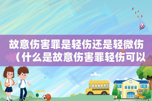 故意傷害罪是輕傷還是輕微傷（什么是故意傷害罪輕傷可以起訴嗎）