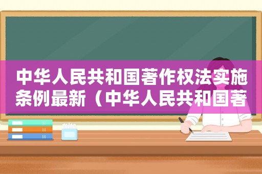 中華人民共和國(guó)著作權(quán)法實(shí)施條例最新（中華人民共和國(guó)著作權(quán)法全文內(nèi)容）