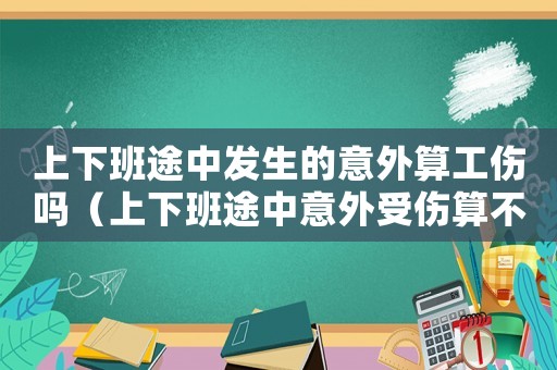 上下班途中發(fā)生的意外算工傷嗎（上下班途中意外受傷算不算工傷保險）