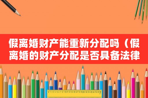 假離婚財(cái)產(chǎn)能重新分配嗎（假離婚的財(cái)產(chǎn)分配是否具備法律效力）