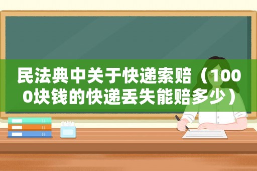 民法典中關于快遞索賠（1000塊錢的快遞丟失能賠多少）