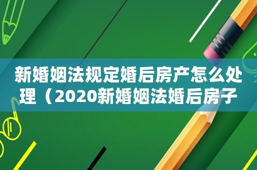 新婚姻法規(guī)定婚后房產(chǎn)怎么處理（2020新婚姻法婚后房子歸屬問(wèn)題）