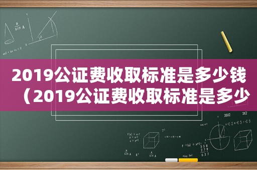 2019公證費收取標(biāo)準(zhǔn)是多少錢（2019公證費收取標(biāo)準(zhǔn)是多少?）