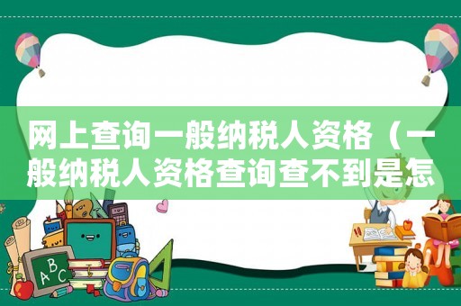 網上查詢一般納稅人資格（一般納稅人資格查詢查不到是怎么回事）