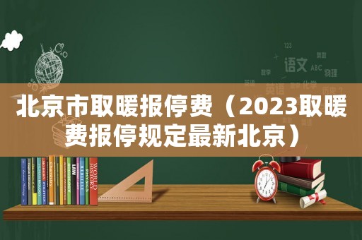 北京市取暖報(bào)停費(fèi)（2023取暖費(fèi)報(bào)停規(guī)定最新北京）