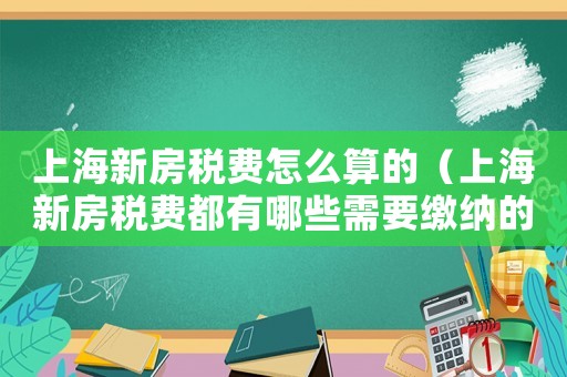 上海新房稅費(fèi)怎么算的（上海新房稅費(fèi)都有哪些需要繳納的項(xiàng)目）