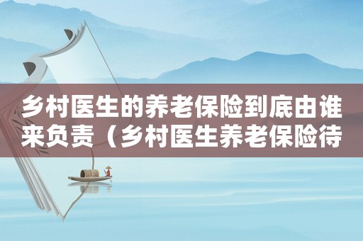 鄉(xiāng)村醫(yī)生的養(yǎng)老保險(xiǎn)到底由誰來負(fù)責(zé)（鄉(xiāng)村醫(yī)生養(yǎng)老保險(xiǎn)待遇的規(guī)定是什么）
