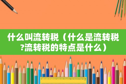 什么叫流轉(zhuǎn)稅（什么是流轉(zhuǎn)稅?流轉(zhuǎn)稅的特點是什么）