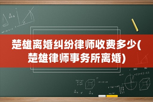 楚雄離婚糾紛律師收費(fèi)多少(楚雄律師事務(wù)所離婚)
