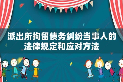 派出所拘留債務糾紛當事人的法律規(guī)定和應對方法