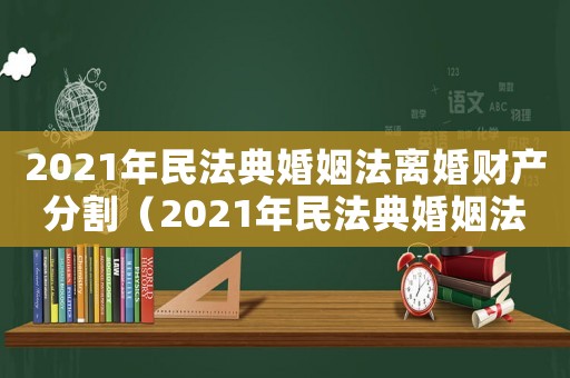 2021年民法典婚姻法離婚財產(chǎn)分割（2021年民法典婚姻法新規(guī)離婚財產(chǎn)）