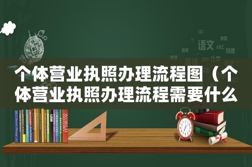 個體營業(yè)執(zhí)照辦理流程圖（個體營業(yè)執(zhí)照辦理流程需要什么資料）