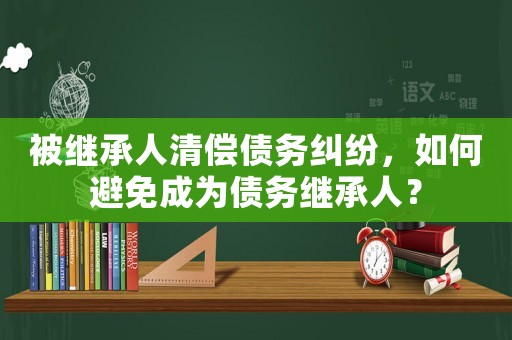 被繼承人清償債務(wù)糾紛，如何避免成為債務(wù)繼承人？