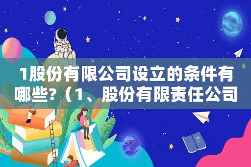 1股份有限公司設(shè)立的條件有哪些?（1、股份有限責(zé)任公司的設(shè)立條件）